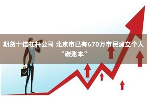 期货十倍杠杆公司 北京市已有670万市民建立个人“碳账本”