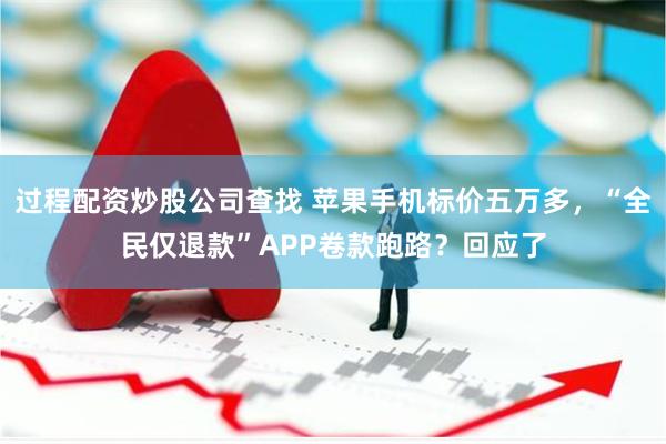 过程配资炒股公司查找 苹果手机标价五万多，“全民仅退款”APP卷款跑路？回应了
