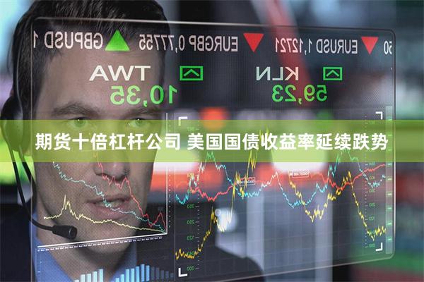 期货十倍杠杆公司 美国国债收益率延续跌势