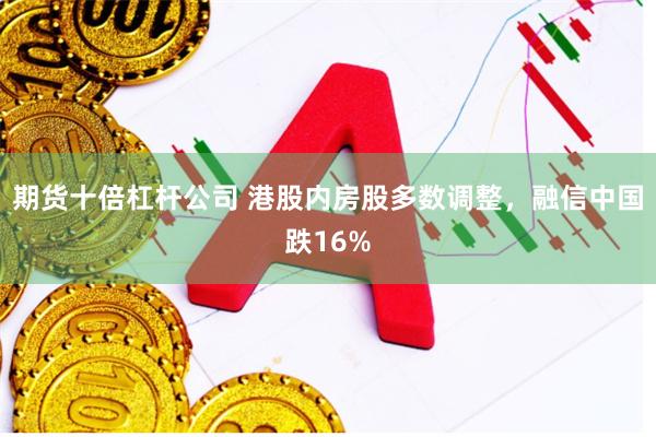 期货十倍杠杆公司 港股内房股多数调整，融信中国跌16%