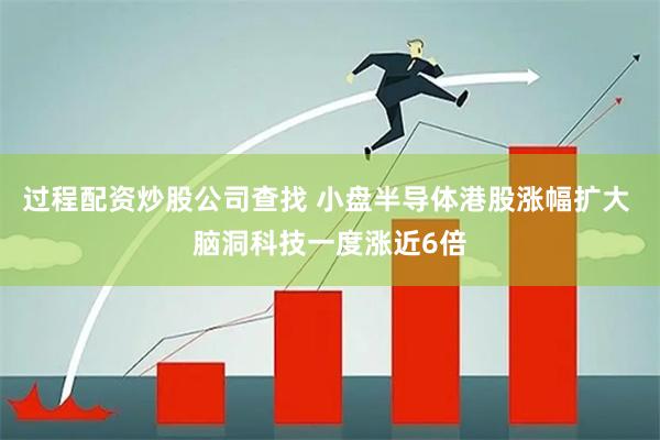 过程配资炒股公司查找 小盘半导体港股涨幅扩大 脑洞科技一度涨近6倍