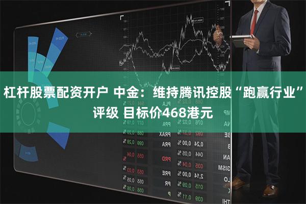 杠杆股票配资开户 中金：维持腾讯控股“跑赢行业”评级 目标价468港元