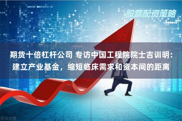 期货十倍杠杆公司 专访中国工程院院士吉训明：建立产业基金，缩短临床需求和资本间的距离