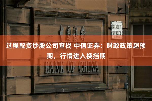 过程配资炒股公司查找 中信证券：财政政策超预期，行情进入换挡期