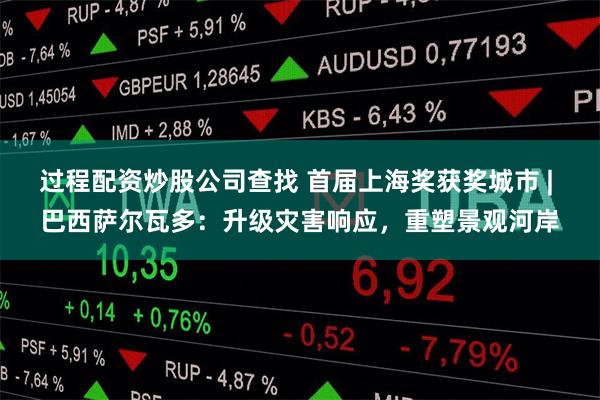 过程配资炒股公司查找 首届上海奖获奖城市 | 巴西萨尔瓦多：升级灾害响应，重塑景观河岸
