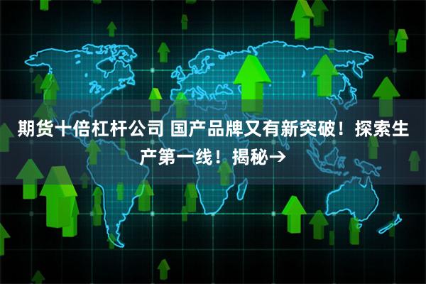 期货十倍杠杆公司 国产品牌又有新突破！探索生产第一线！揭秘→