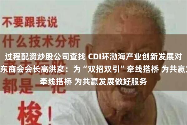 过程配资炒股公司查找 CDI环渤海产业创新发展对话 | 上海市山东商会会长高洪彦：为“双招双引”牵线搭桥 为共赢发展做好服务