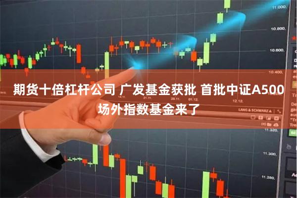 期货十倍杠杆公司 广发基金获批 首批中证A500场外指数基金来了