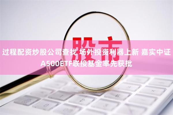 过程配资炒股公司查找 场外投资利器上新 嘉实中证A500ETF联接基金率先获批