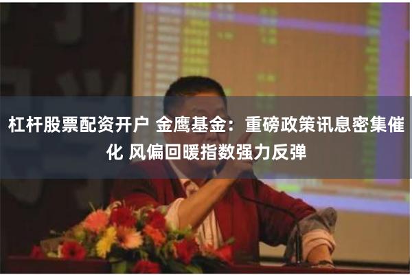 杠杆股票配资开户 金鹰基金：重磅政策讯息密集催化 风偏回暖指数强力反弹