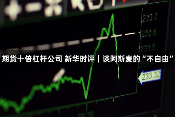 期货十倍杠杆公司 新华时评｜谈阿斯麦的“不自由”