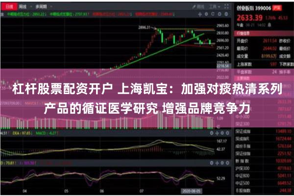 杠杆股票配资开户 上海凯宝：加强对痰热清系列产品的循证医学研究 增强品牌竞争力