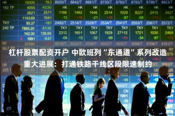 杠杆股票配资开户 中欧班列“东通道”系列改造重大进展：打通铁路干线区段限速制约