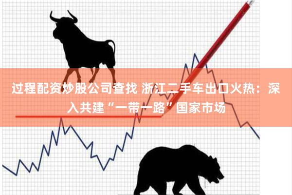 过程配资炒股公司查找 浙江二手车出口火热：深入共建“一带一路”国家市场