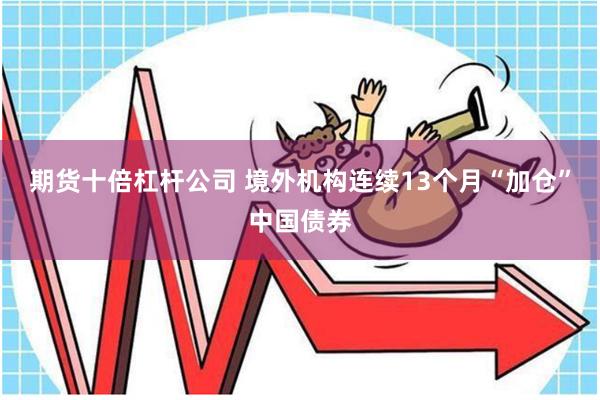 期货十倍杠杆公司 境外机构连续13个月“加仓”中国债券