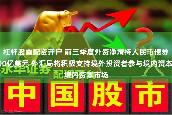 杠杆股票配资开户 前三季度外资净增持人民币债券超800亿美元 外汇局将积极支持境外投资者参与境内资本市场