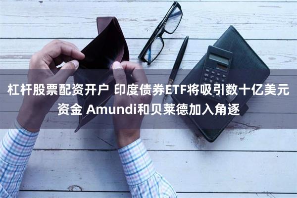 杠杆股票配资开户 印度债券ETF将吸引数十亿美元资金 Amundi和贝莱德加入角逐