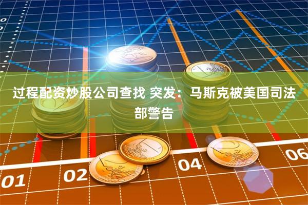 过程配资炒股公司查找 突发：马斯克被美国司法部警告