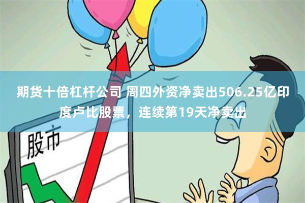 期货十倍杠杆公司 周四外资净卖出506.25亿印度卢比股票，连续第19天净卖出