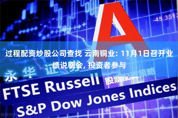 过程配资炒股公司查找 云南铜业: 11月1日召开业绩说明会, 投资者参与