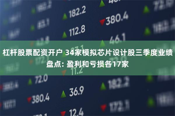 杠杆股票配资开户 34家模拟芯片设计股三季度业绩盘点: 盈利和亏损各17家