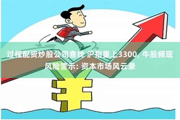 过程配资炒股公司查找 沪指重上3300, 牛股频现风险警示: 资本市场风云录