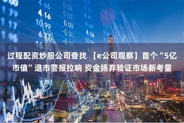 过程配资炒股公司查找 【e公司观察】首个“5亿市值”退市警报拉响 资金扬弃验证市场新考量