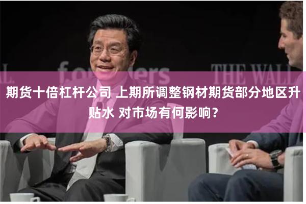期货十倍杠杆公司 上期所调整钢材期货部分地区升贴水 对市场有何影响？