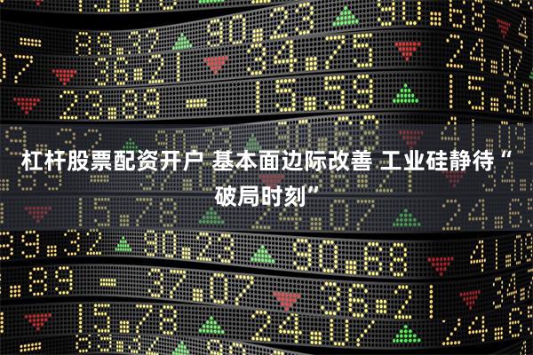 杠杆股票配资开户 基本面边际改善 工业硅静待“破局时刻”