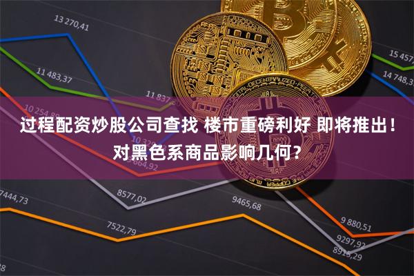 过程配资炒股公司查找 楼市重磅利好 即将推出！对黑色系商品影响几何？