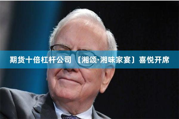 期货十倍杠杆公司 〔湘颂·湘味家宴〕喜悦开席
