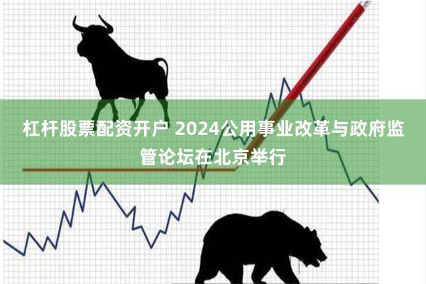 杠杆股票配资开户 2024公用事业改革与政府监管论坛在北京举行