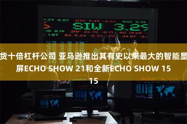 期货十倍杠杆公司 亚马逊推出其有史以来最大的智能显示屏ECHO SHOW 21和全新ECHO SHOW 15