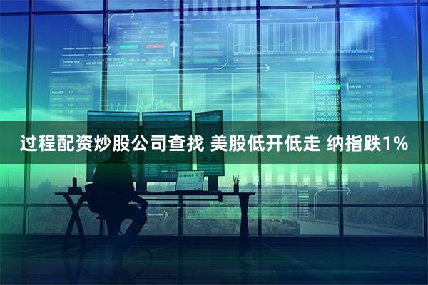 过程配资炒股公司查找 美股低开低走 纳指跌1%