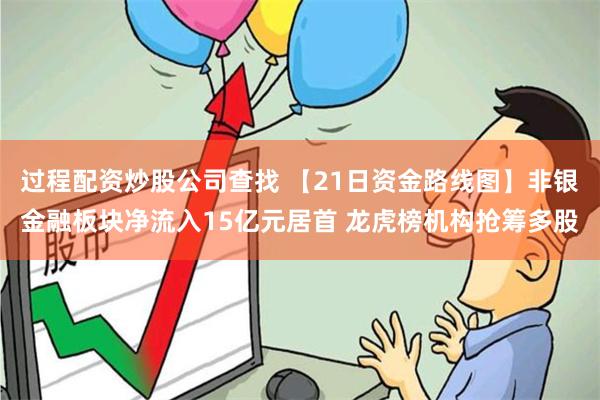 过程配资炒股公司查找 【21日资金路线图】非银金融板块净流入15亿元居首 龙虎榜机构抢筹多股