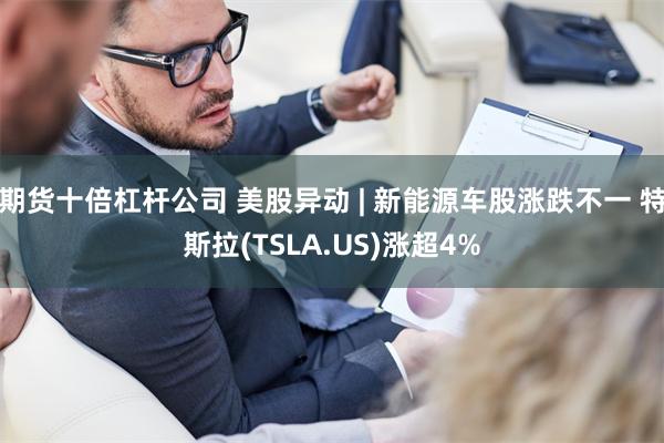 期货十倍杠杆公司 美股异动 | 新能源车股涨跌不一 特斯拉(TSLA.US)涨超4%