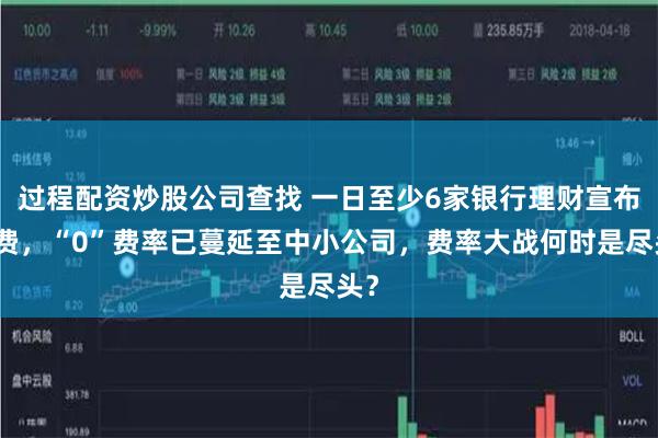过程配资炒股公司查找 一日至少6家银行理财宣布降费，“0”费率已蔓延至中小公司，费率大战何时是尽头？