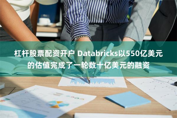 杠杆股票配资开户 Databricks以550亿美元的估值完成了一轮数十亿美元的融资