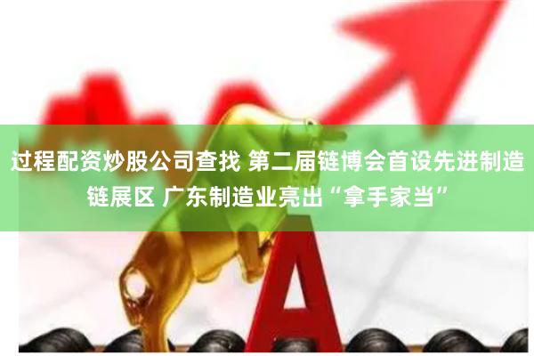 过程配资炒股公司查找 第二届链博会首设先进制造链展区 广东制造业亮出“拿手家当”