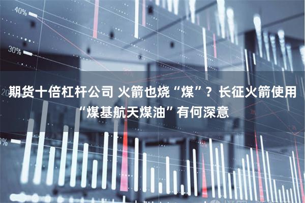 期货十倍杠杆公司 火箭也烧“煤”？长征火箭使用“煤基航天煤油”有何深意