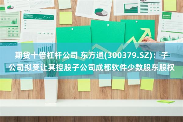 期货十倍杠杆公司 东方通(300379.SZ)：子公司拟受让其控股子公司成都软件少数股东股权