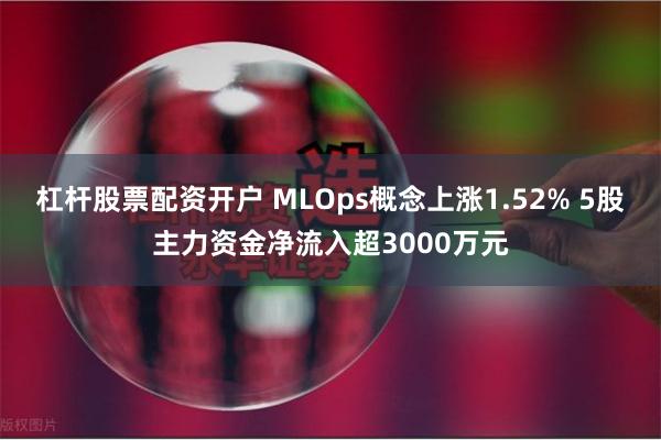 杠杆股票配资开户 MLOps概念上涨1.52% 5股主力资金净流入超3000万元