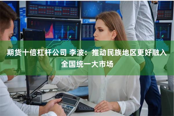 期货十倍杠杆公司 李波：推动民族地区更好融入全国统一大市场