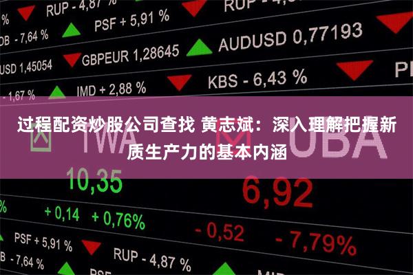 过程配资炒股公司查找 黄志斌：深入理解把握新质生产力的基本内涵