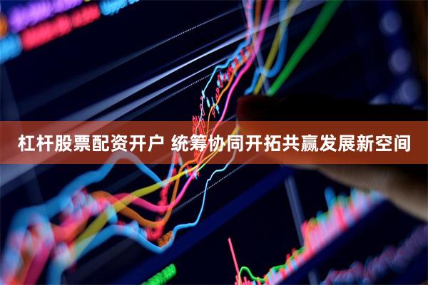 杠杆股票配资开户 统筹协同开拓共赢发展新空间