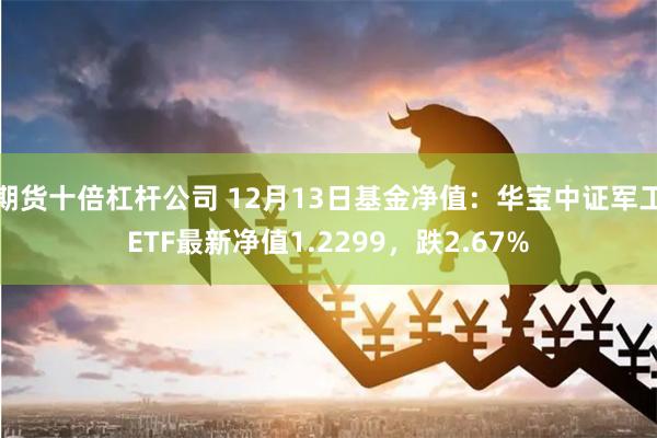 期货十倍杠杆公司 12月13日基金净值：华宝中证军工ETF最新净值1.2299，跌2.67%