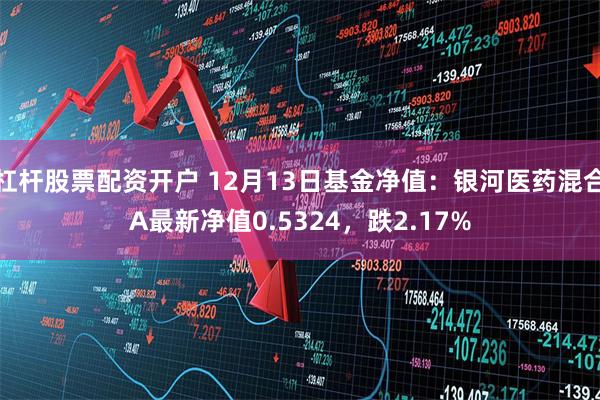 杠杆股票配资开户 12月13日基金净值：银河医药混合A最新净值0.5324，跌2.17%