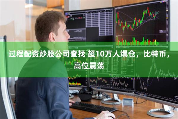 过程配资炒股公司查找 超10万人爆仓，比特币，高位震荡