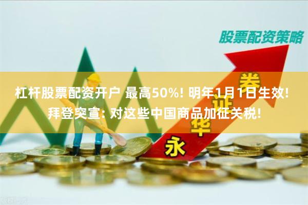 杠杆股票配资开户 最高50%! 明年1月1日生效! 拜登突宣: 对这些中国商品加征关税!