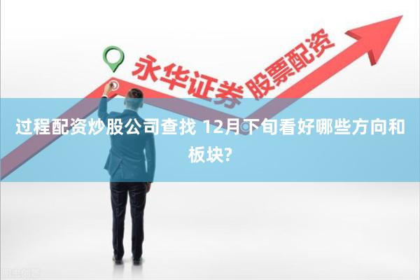 过程配资炒股公司查找 12月下旬看好哪些方向和板块?